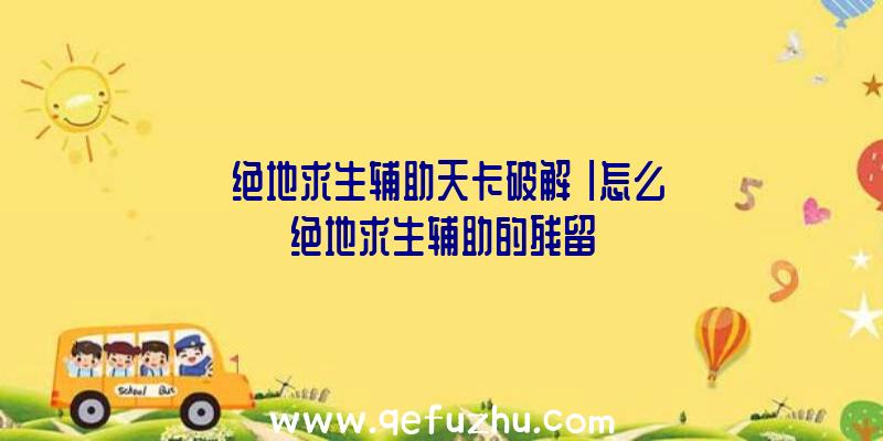 「绝地求生辅助天卡破解」|怎么绝地求生辅助的残留